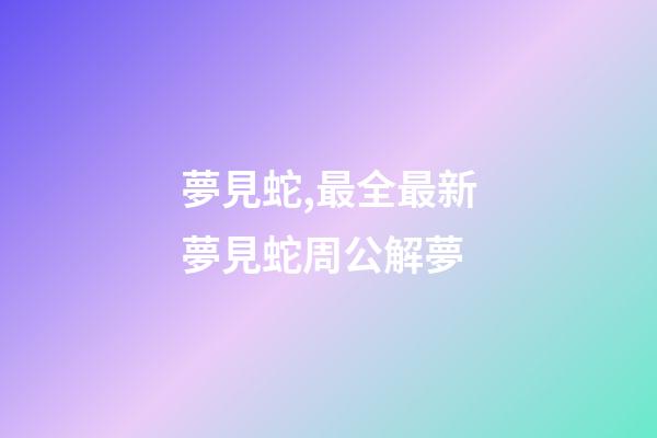 夢見蛇,最全最新夢見蛇周公解夢