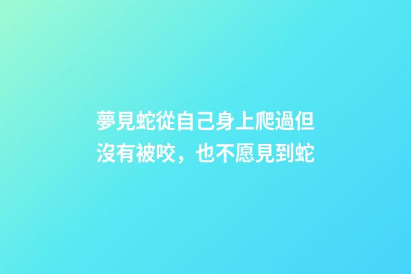夢見蛇從自己身上爬過但沒有被咬，也不愿見到蛇-第1張-觀點-玄機派