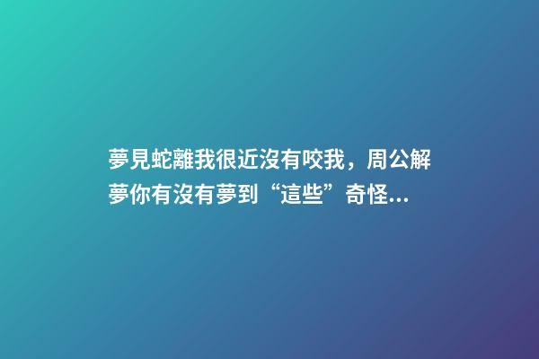 夢見蛇離我很近沒有咬我，周公解夢你有沒有夢到“這些”奇怪的夢-第1張-觀點-玄機派
