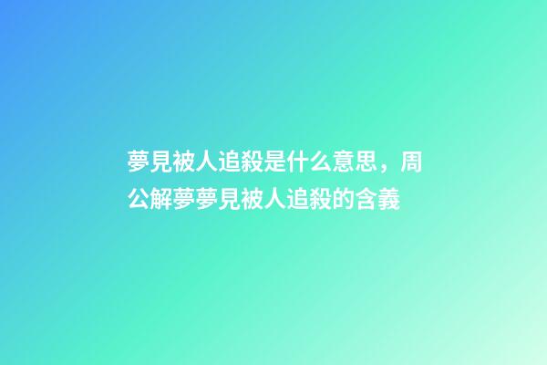 夢見被人追殺是什么意思，周公解夢夢見被人追殺的含義