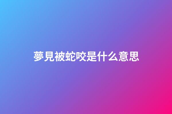 夢見被蛇咬是什么意思
