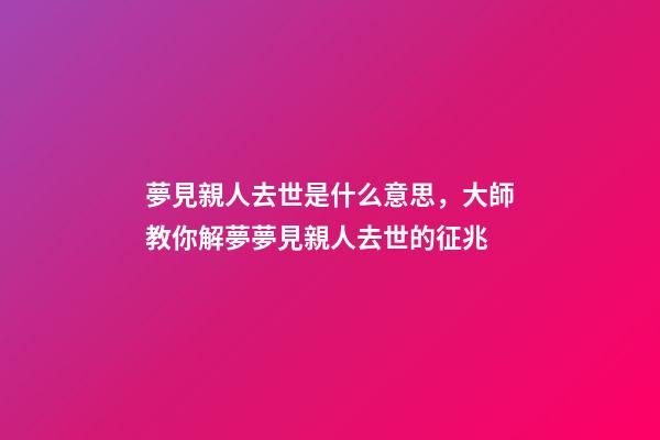 夢見親人去世是什么意思，大師教你解夢夢見親人去世的征兆