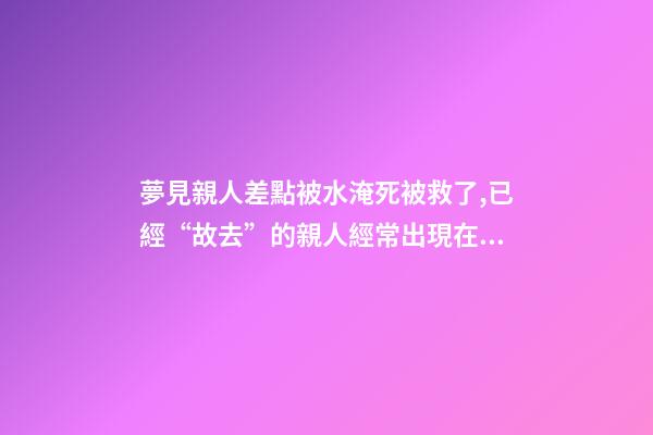 夢見親人差點被水淹死被救了,已經“故去”的親人經常出現在夢里-第1張-觀點-玄機派