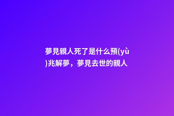 夢見親人死了是什么預(yù)兆解夢，夢見去世的親人-第1張-觀點(diǎn)-玄機(jī)派