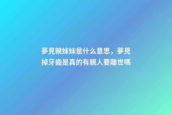 夢見親妹妹是什么意思，夢見掉牙齒是真的有親人要離世嗎-第1張-觀點-玄機派