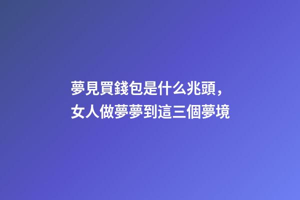 夢見買錢包是什么兆頭，女人做夢夢到這三個夢境