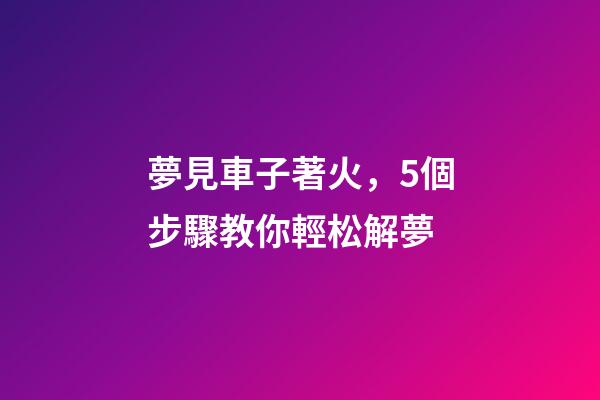 夢見車子著火，5個步驟教你輕松解夢-第1張-觀點-玄機派