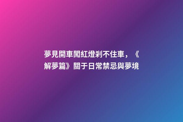 夢見開車闖紅燈剎不住車，《解夢篇》關于日常禁忌與夢境