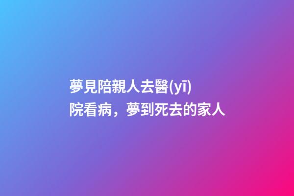 夢見陪親人去醫(yī)院看病，夢到死去的家人