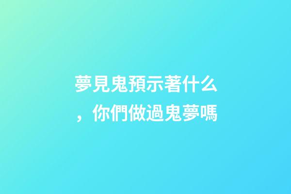 夢見鬼預示著什么，你們做過鬼夢嗎-第1張-觀點-玄機派