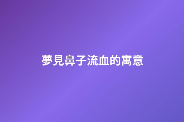 夢見鼻子流血的寓意