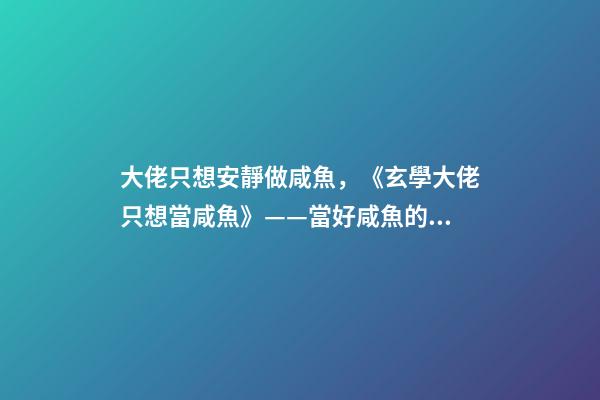 大佬只想安靜做咸魚，《玄學大佬只想當咸魚》——當好咸魚的前提是先當天下第一-第1張-觀點-玄機派