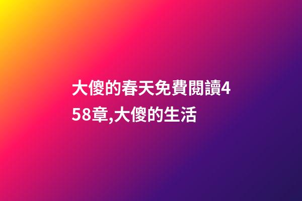 大傻的春天免費閱讀458章,(鄉土文化)大傻的生活-第1張-觀點-玄機派