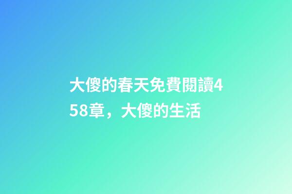 大傻的春天免費閱讀458章，(鄉土文化)大傻的生活-第1張-觀點-玄機派