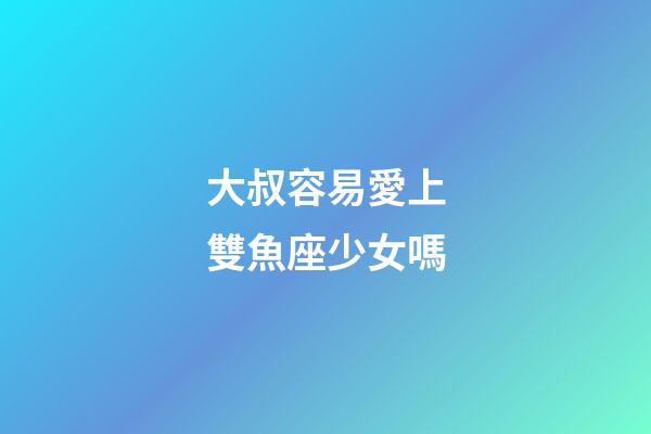 大叔容易愛上雙魚座少女嗎-第1張-星座運(yùn)勢-玄機(jī)派
