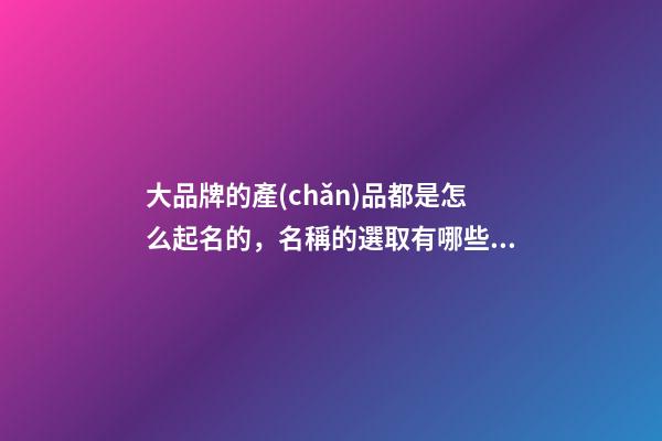 大品牌的產(chǎn)品都是怎么起名的，名稱的選取有哪些規(guī)范？