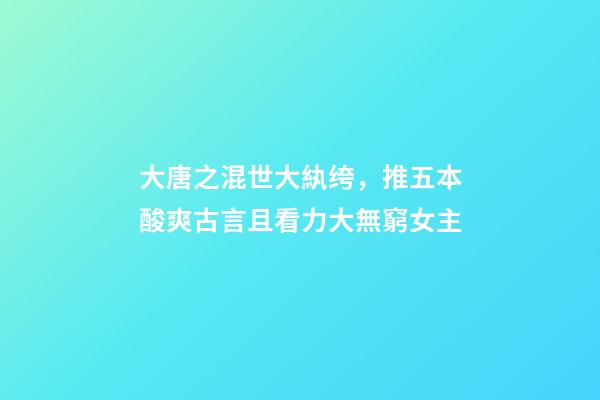 大唐之混世大紈绔，推五本酸爽古言且看力大無窮女主-第1張-觀點-玄機派