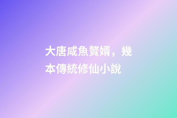 大唐咸魚贅婿，幾本傳統修仙小說