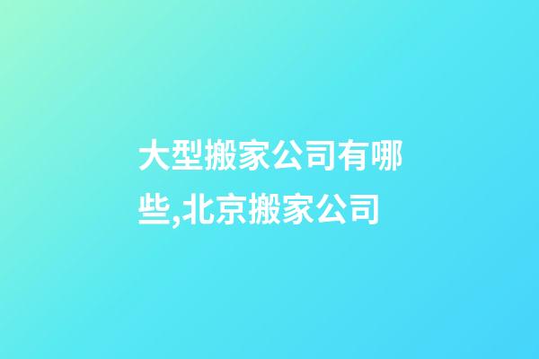 大型搬家公司有哪些,北京搬家公司-第1張-觀點-玄機派