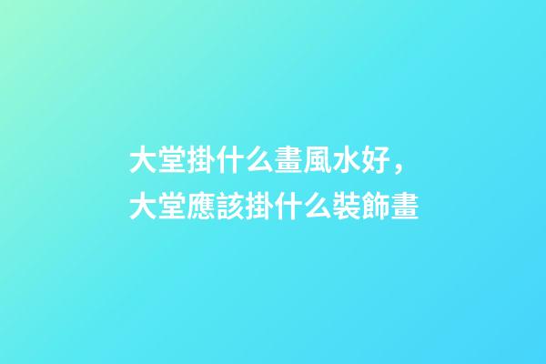 大堂掛什么畫風水好，大堂應該掛什么裝飾畫