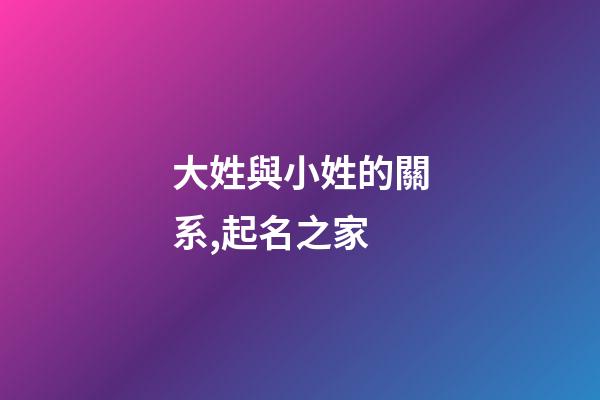 大姓與小姓的關系,起名之家-第1張-店鋪起名-玄機派