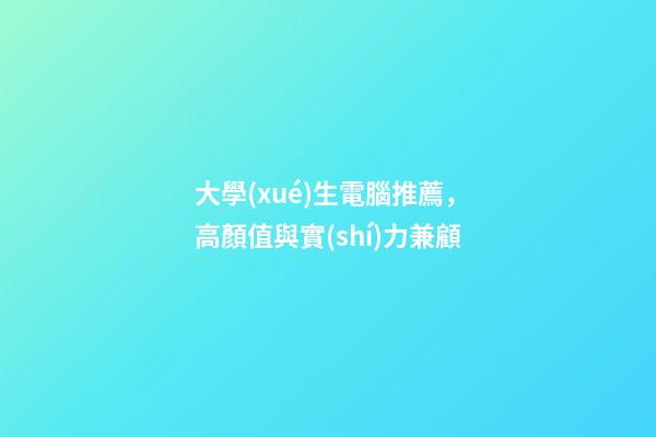 大學(xué)生電腦推薦，高顏值與實(shí)力兼顧-第1張-觀點(diǎn)-玄機(jī)派