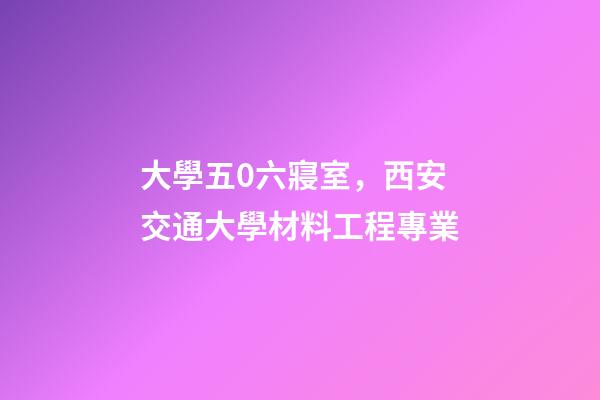 大學五0六寢室，西安交通大學材料工程專業-第1張-觀點-玄機派