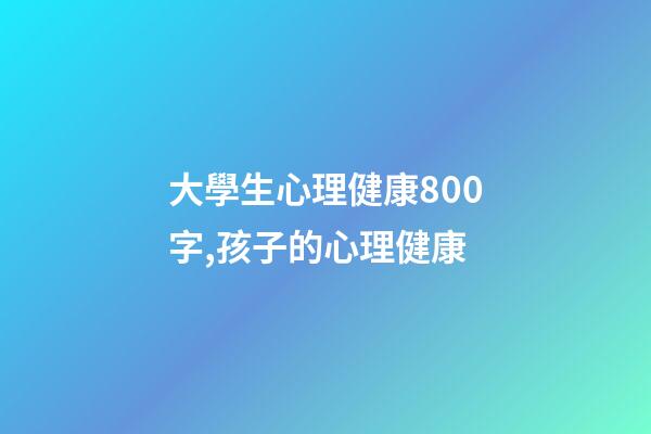 大學生心理健康800字,孩子的心理健康-第1張-觀點-玄機派