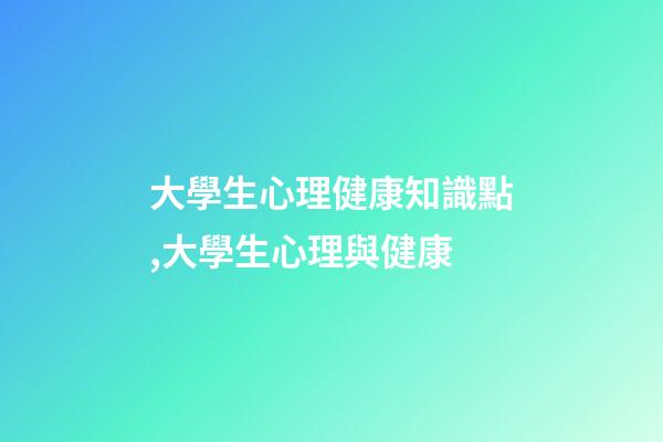 大學生心理健康知識點,大學生心理與健康-第1張-觀點-玄機派