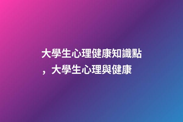 大學生心理健康知識點，大學生心理與健康-第1張-觀點-玄機派