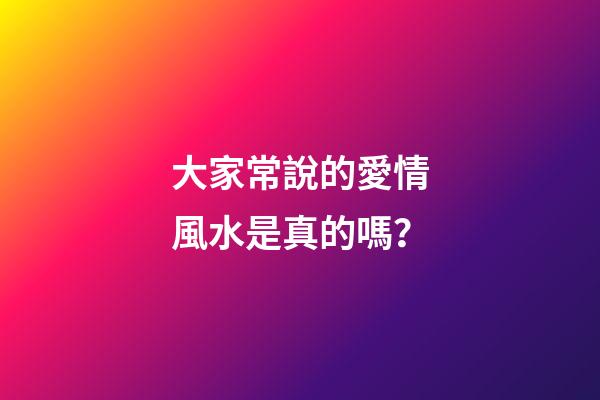 大家常說的愛情風水是真的嗎？