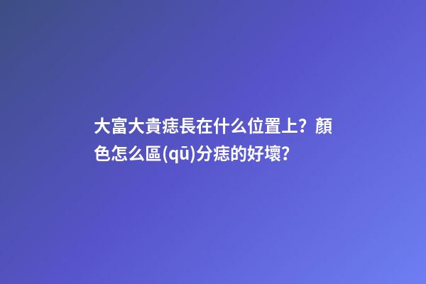 大富大貴痣長在什么位置上？顏色怎么區(qū)分痣的好壞？