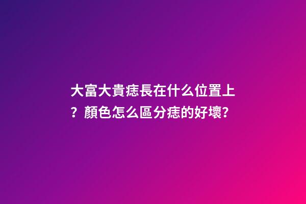 大富大貴痣長在什么位置上？顏色怎么區分痣的好壞？