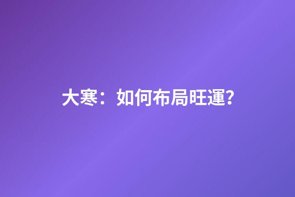 大寒：如何布局旺運？
