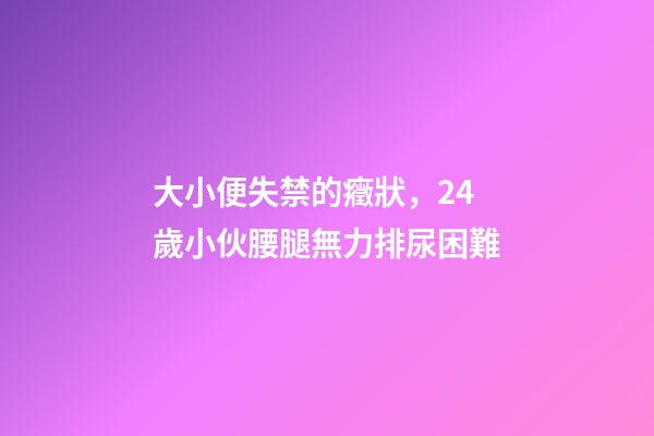 大小便失禁的癥狀，24歲小伙腰腿無力排尿困難-第1張-觀點-玄機派