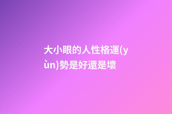 大小眼的人性格運(yùn)勢是好還是壞