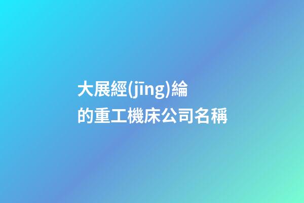 大展經(jīng)綸的重工機床公司名稱-第1張-公司起名-玄機派