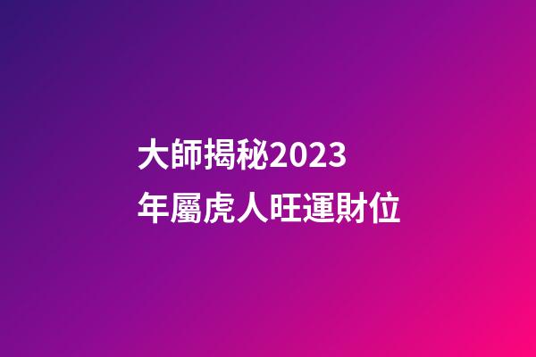 大師揭秘2023年屬虎人旺運財位