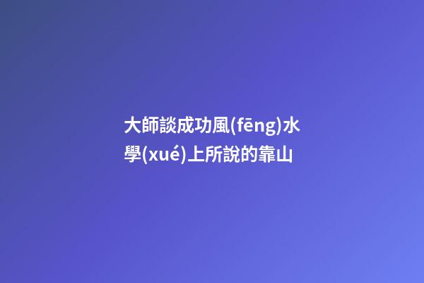 大師談成功風(fēng)水學(xué)上所說的靠山