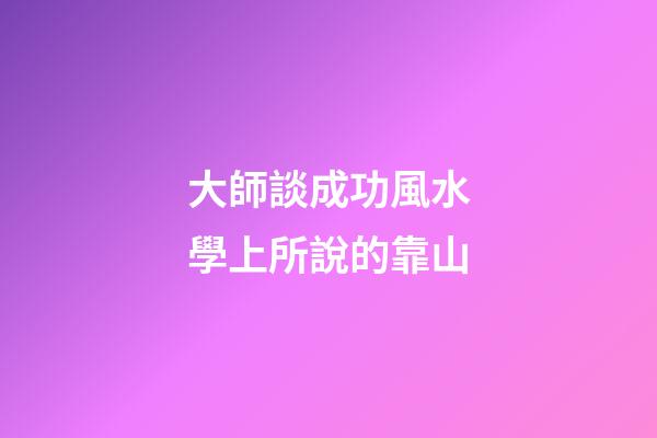 大師談成功風水學上所說的靠山