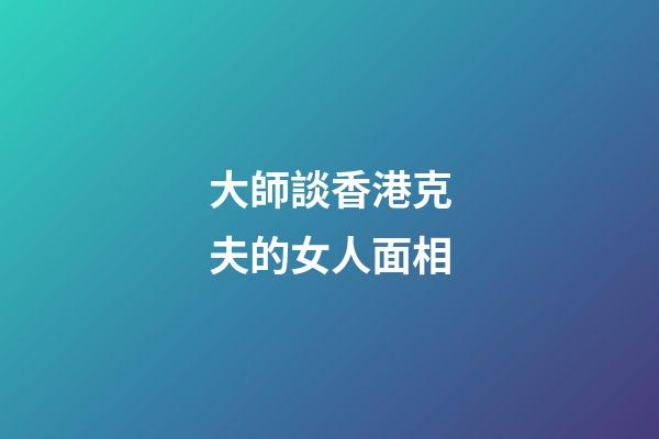 大師談香港克夫的女人面相