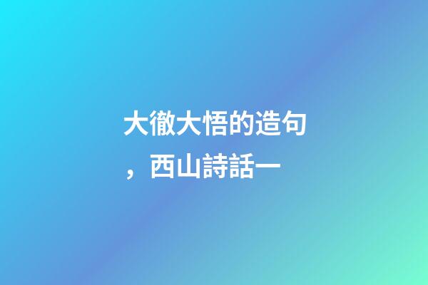 大徹大悟的造句，西山詩話一-第1張-觀點-玄機派