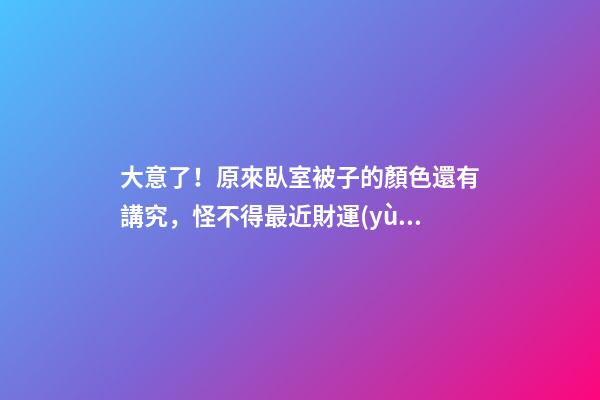 大意了！原來臥室被子的顏色還有講究，怪不得最近財運(yùn)不佳！
