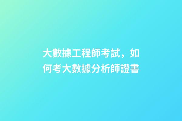 大數據工程師考試，如何考大數據分析師證書-第1張-觀點-玄機派
