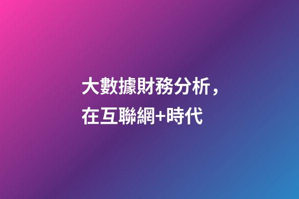 大數據財務分析，在互聯網+時代-第1張-觀點-玄機派