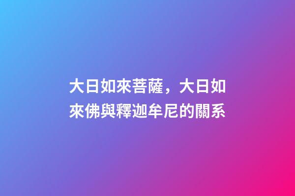 大日如來菩薩，大日如來佛與釋迦牟尼的關系-第1張-觀點-玄機派