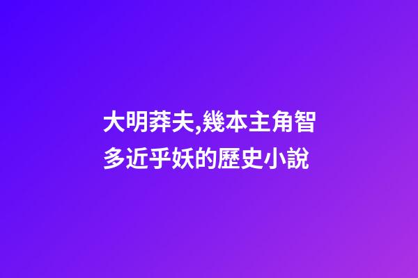 大明莽夫,幾本主角智多近乎妖的歷史小說-第1張-觀點-玄機派