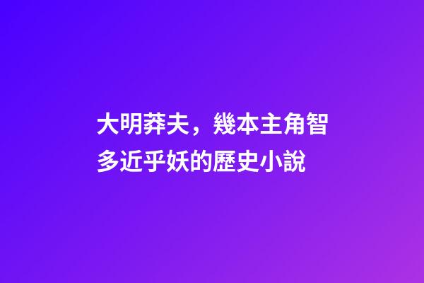 大明莽夫，幾本主角智多近乎妖的歷史小說-第1張-觀點-玄機派