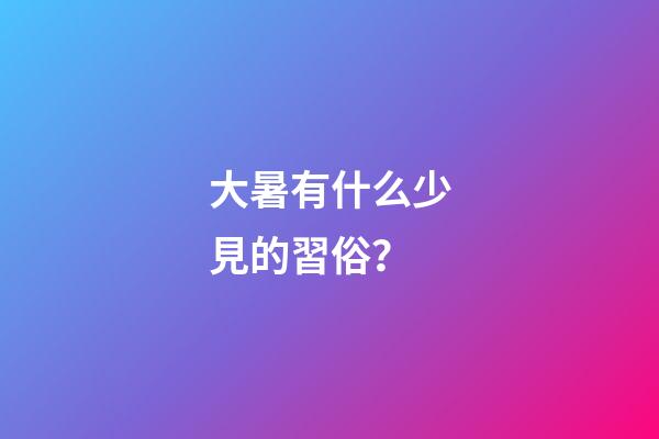 大暑有什么少見的習俗？
