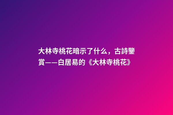 大林寺桃花暗示了什么，古詩鑒賞——白居易的《大林寺桃花》-第1張-觀點(diǎn)-玄機(jī)派